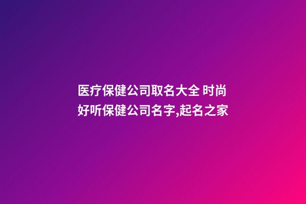 医疗保健公司取名大全 时尚好听保健公司名字,起名之家-第1张-公司起名-玄机派